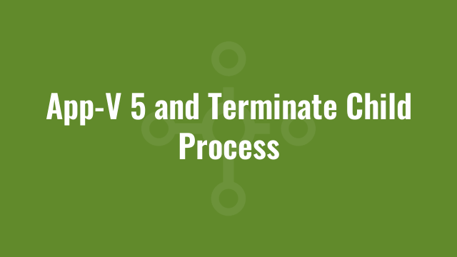App-V 5 and Terminate Child Process | Alkane