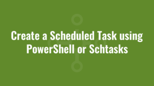 Create a Scheduled Task using PowerShell or Schtasks