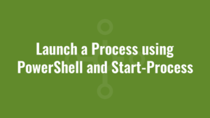 Launch a Process using PowerShell and Start-Process