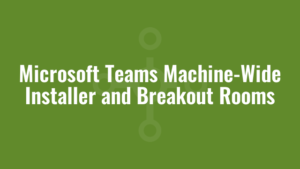 Microsoft Teams Machine-Wide Installer and Breakout Rooms