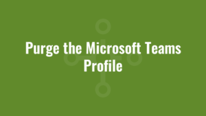 Purge the Microsoft Teams Profile