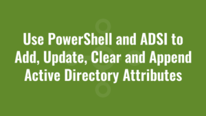 Use PowerShell and ADSI to Add, Update, Clear and Append Active Directory Attributes