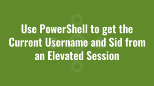 Use PowerShell to get the Current Username and Sid from an Elevated Session