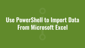 Use PowerShell to Import Data From Microsoft Excel