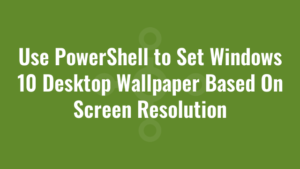 Use PowerShell to Set Windows 10 Desktop Wallpaper Based On Screen Resolution