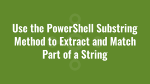 Use the PowerShell Substring Method to Extract and Match Part of a String