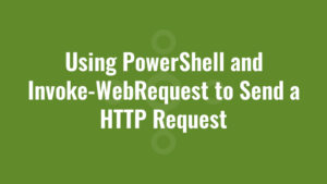 Using PowerShell and Invoke-WebRequest to Send a HTTP Request