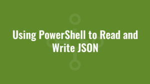 Using PowerShell to Read and Write JSON