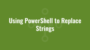 Using PowerShell to Replace Strings
