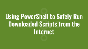 Using PowerShell to Safely Run Downloaded Scripts from the Internet