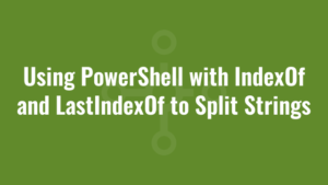 Using PowerShell with IndexOf and LastIndexOf to Split Strings