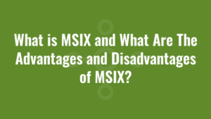 What is MSIX and What Are The Advantages and Disadvantages of MSIX?