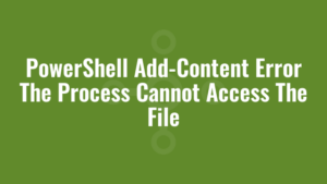 PowerShell Add-Content Error The Process Cannot Access The File