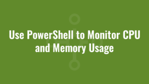 Use PowerShell to Monitor CPU and Memory Usage