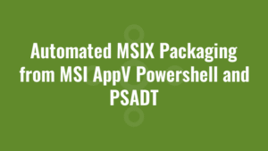 Automated MSIX Packaging from MSI AppV Powershell and PSADT
