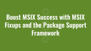 Boost MSIX Success with MSIX Fixups and the Package Support Framework