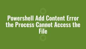 Powershell Add Content Error the Process Cannot Access the File