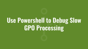 Use Powershell to Debug Slow GPO Processing