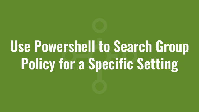 Use Powershell to Search Group Policy for a Specific Setting | Alkane